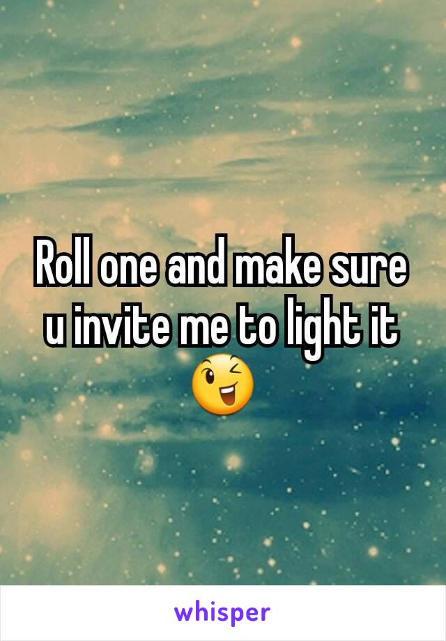 Roll one and make sure u invite me to light it 😉