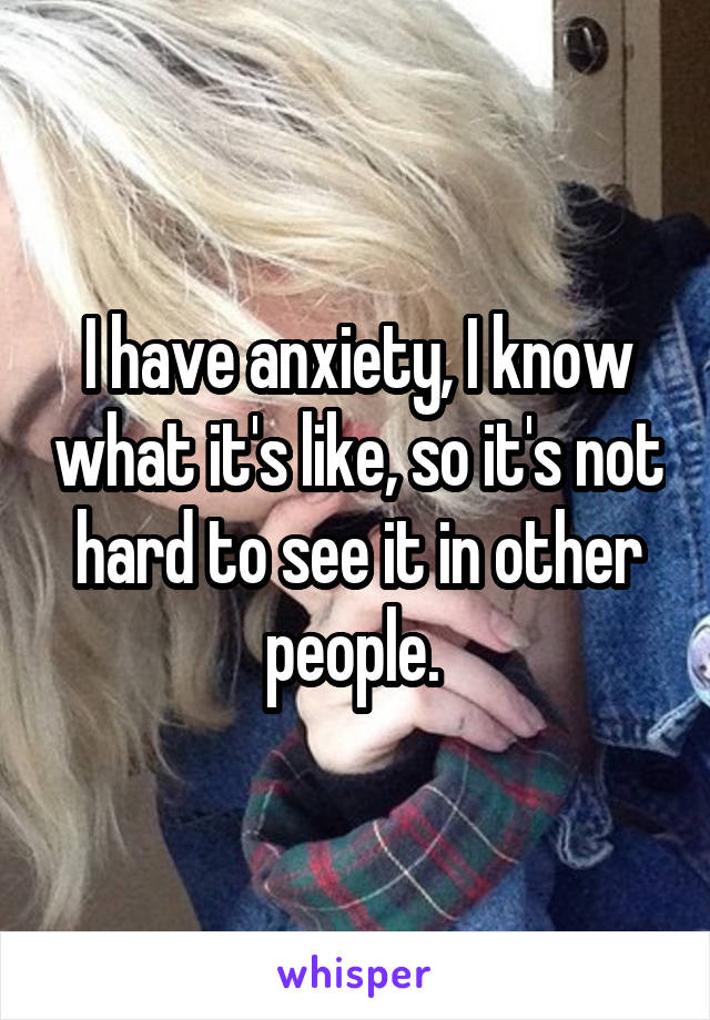 I have anxiety, I know what it's like, so it's not hard to see it in other people. 