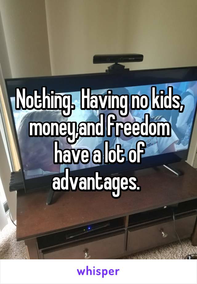 Nothing.  Having no kids, money,and freedom have a lot of advantages.  