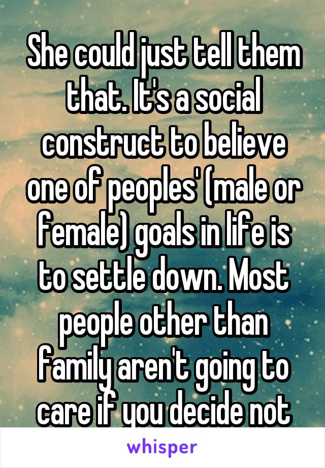 She could just tell them that. It's a social construct to believe one of peoples' (male or female) goals in life is to settle down. Most people other than family aren't going to care if you decide not