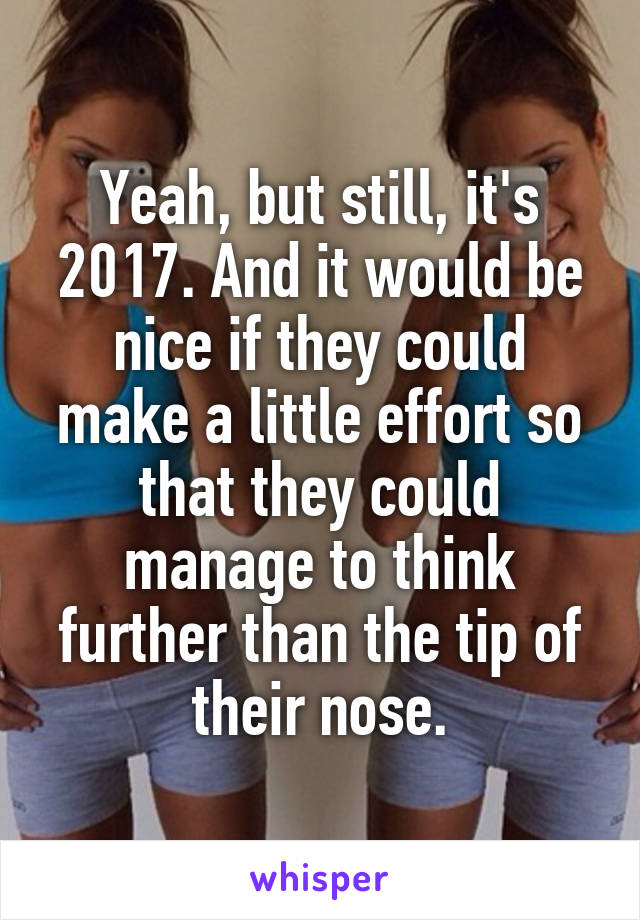 Yeah, but still, it's 2017. And it would be nice if they could make a little effort so that they could manage to think further than the tip of their nose.