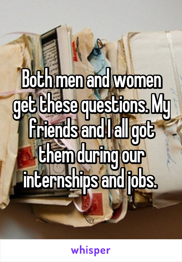 Both men and women get these questions. My friends and I all got them during our internships and jobs. 