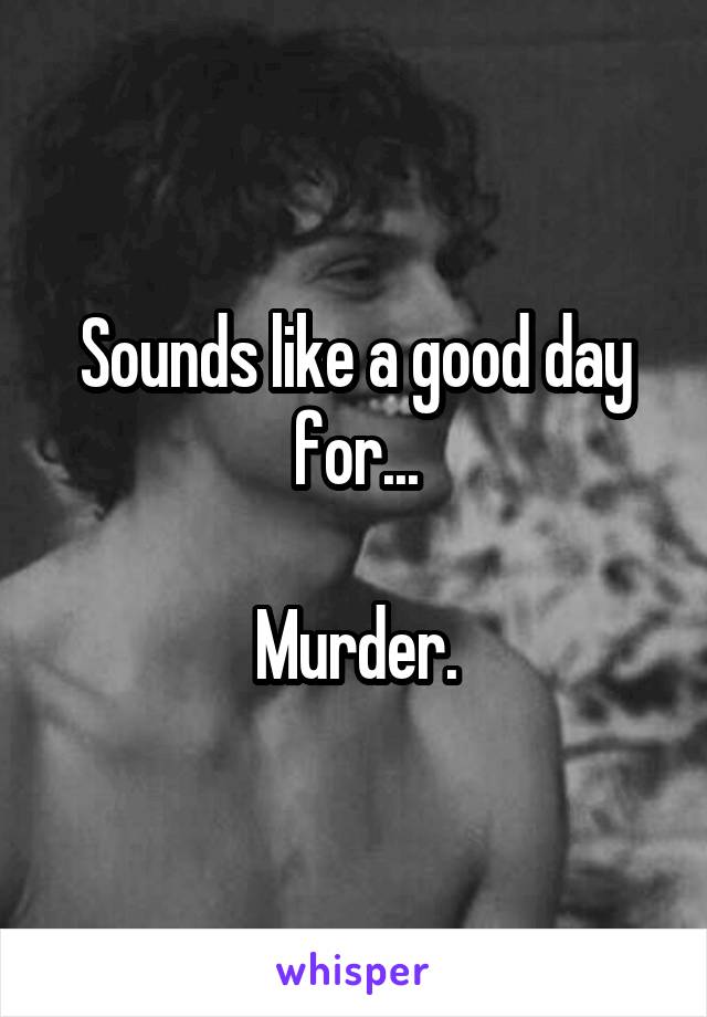 Sounds like a good day for...

Murder.