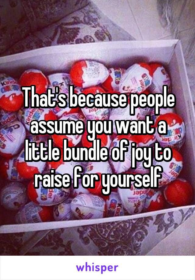 That's because people assume you want a little bundle of joy to raise for yourself