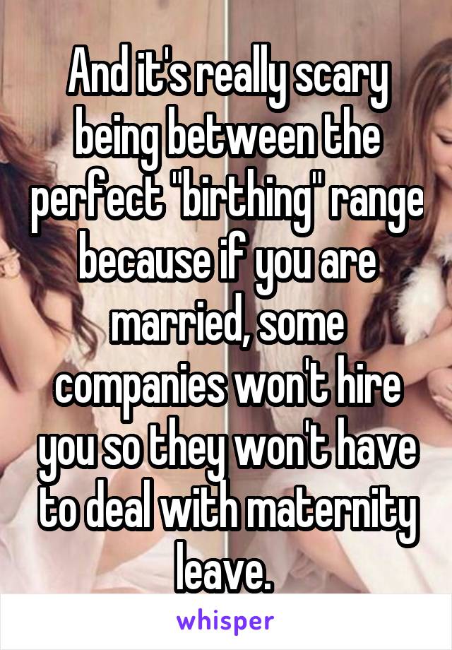 And it's really scary being between the perfect "birthing" range because if you are married, some companies won't hire you so they won't have to deal with maternity leave. 