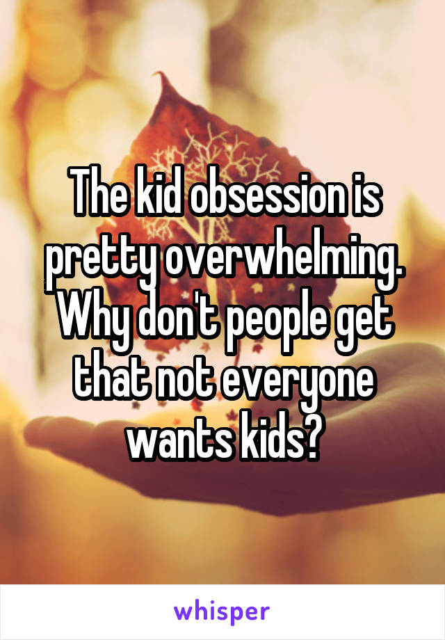 The kid obsession is pretty overwhelming. Why don't people get that not everyone wants kids?