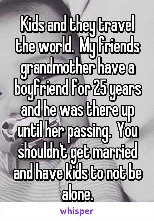 Kids and they travel the world.  My friends grandmother have a boyfriend for 25 years and he was there up until her passing.  You shouldn't get married and have kids to not be alone.