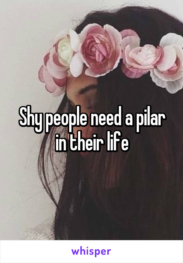 Shy people need a pilar in their life