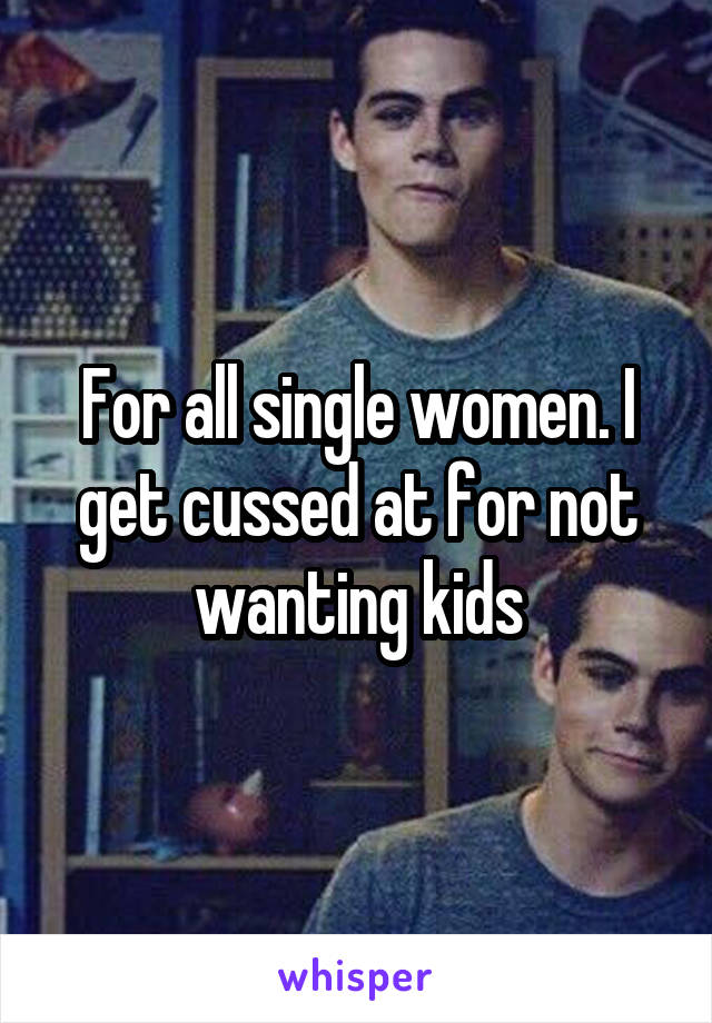 For all single women. I get cussed at for not wanting kids