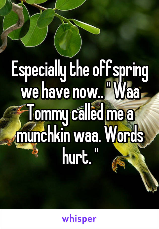 Especially the offspring we have now.. " Waa Tommy called me a munchkin waa. Words hurt. "