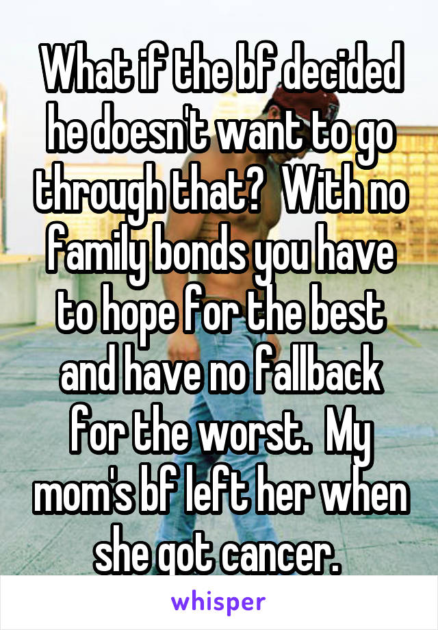 What if the bf decided he doesn't want to go through that?  With no family bonds you have to hope for the best and have no fallback for the worst.  My mom's bf left her when she got cancer. 