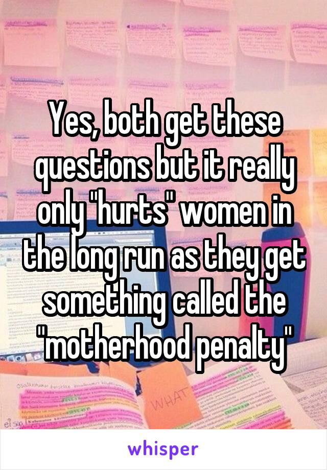 Yes, both get these questions but it really only "hurts" women in the long run as they get something called the "motherhood penalty"