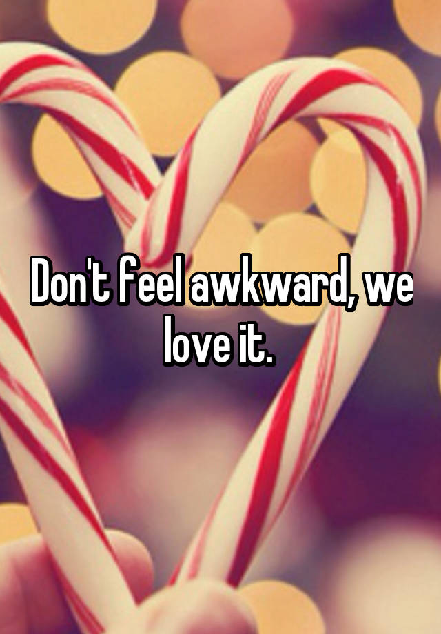 don-t-feel-awkward-we-love-it