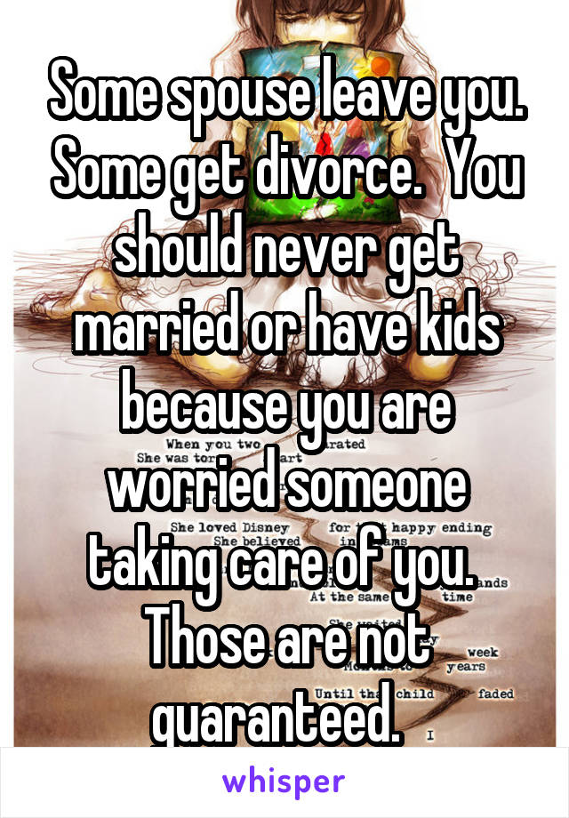 Some spouse leave you. Some get divorce.  You should never get married or have kids because you are worried someone taking care of you.  Those are not guaranteed.  