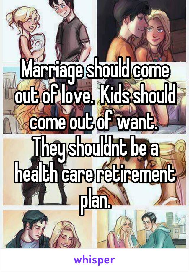 Marriage should come out of love.  Kids should come out of want.  They shouldnt be a health care retirement plan.