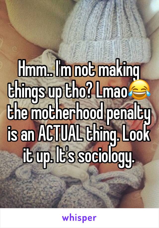 Hmm.. I'm not making things up tho? Lmao😂 the motherhood penalty is an ACTUAL thing. Look it up. It's sociology.