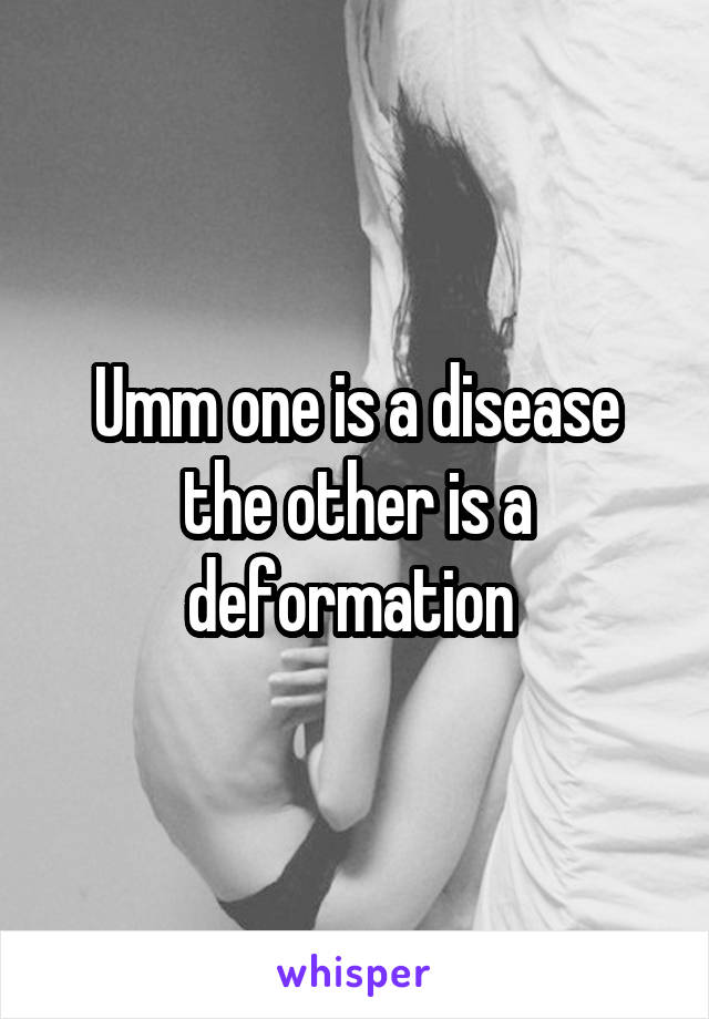 Umm one is a disease the other is a deformation 