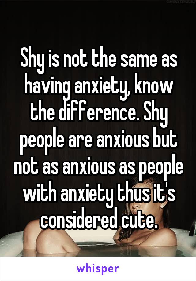 Shy is not the same as having anxiety, know the difference. Shy people are anxious but not as anxious as people with anxiety thus it's considered cute.