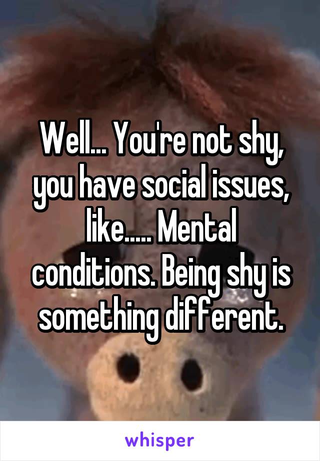 Well... You're not shy, you have social issues, like..... Mental conditions. Being shy is something different.