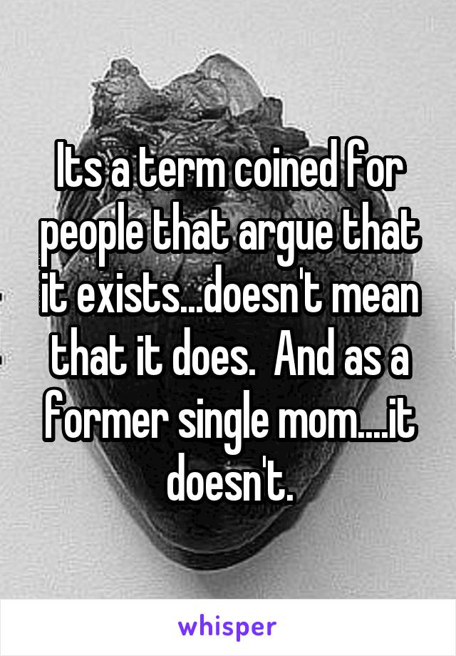 Its a term coined for people that argue that it exists...doesn't mean that it does.  And as a former single mom....it doesn't.