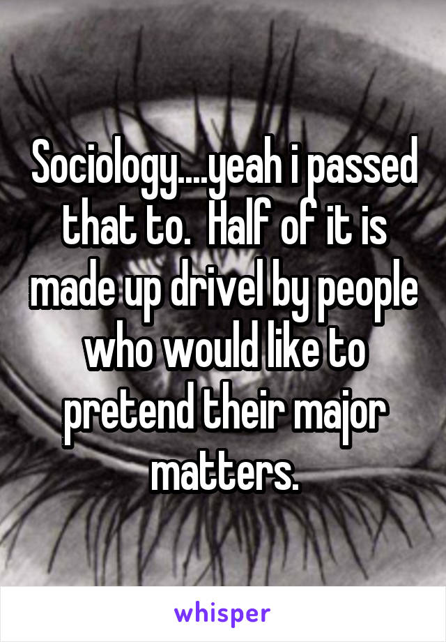 Sociology....yeah i passed that to.  Half of it is made up drivel by people who would like to pretend their major matters.