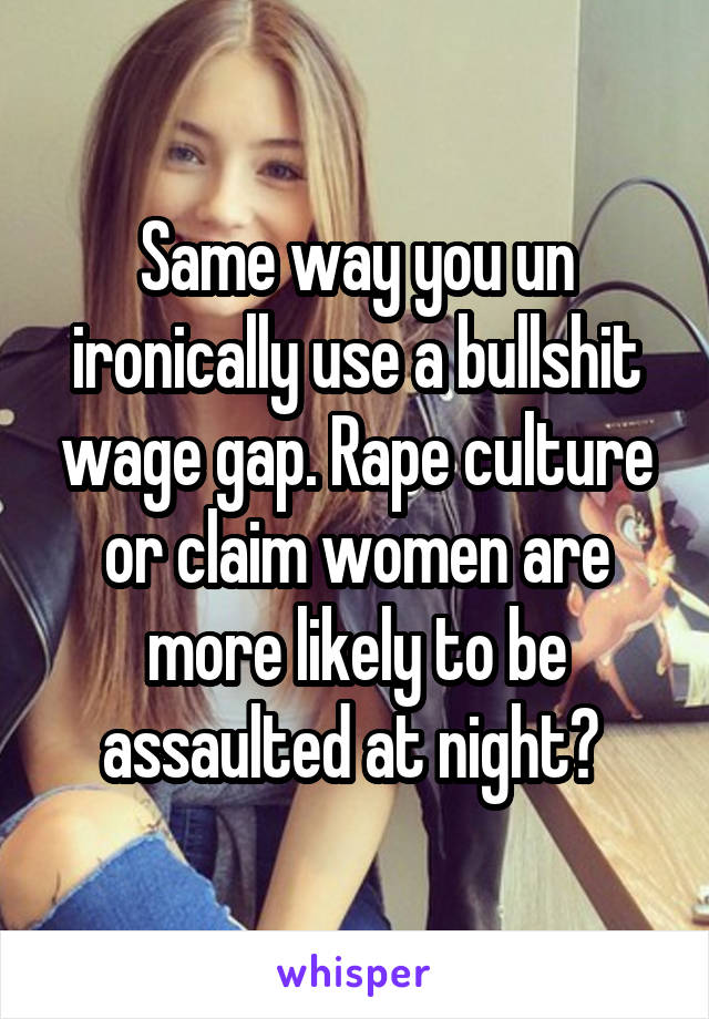 Same way you un ironically use a bullshit wage gap. Rape culture or claim women are more likely to be assaulted at night? 