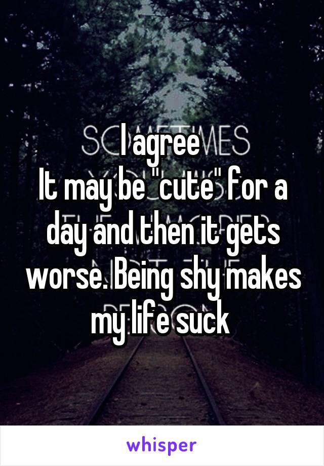 I agree 
It may be "cute" for a day and then it gets worse. Being shy makes my life suck 