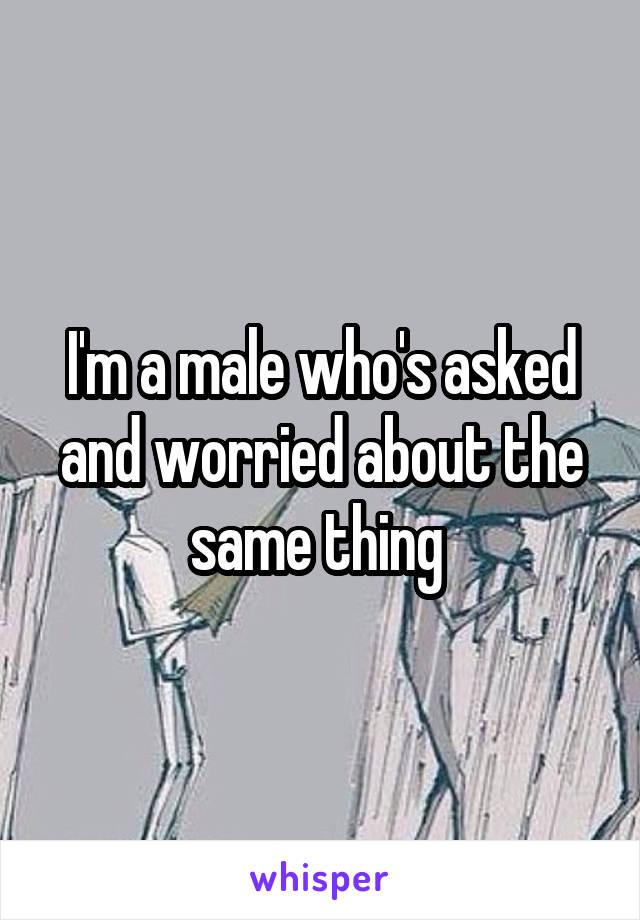 I'm a male who's asked and worried about the same thing 