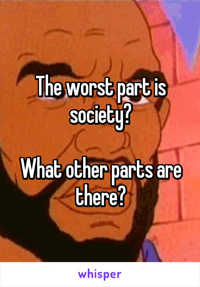 The worst part is society?

What other parts are there?