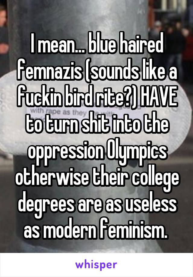 I mean... blue haired femnazis (sounds like a fuckin bird rite?) HAVE to turn shit into the oppression Olympics otherwise their college degrees are as useless as modern feminism. 