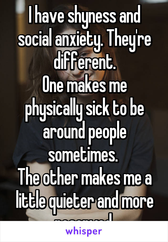 I have shyness and social anxiety. They're different.
One makes me physically sick to be around people sometimes. 
The other makes me a little quieter and more reserved.