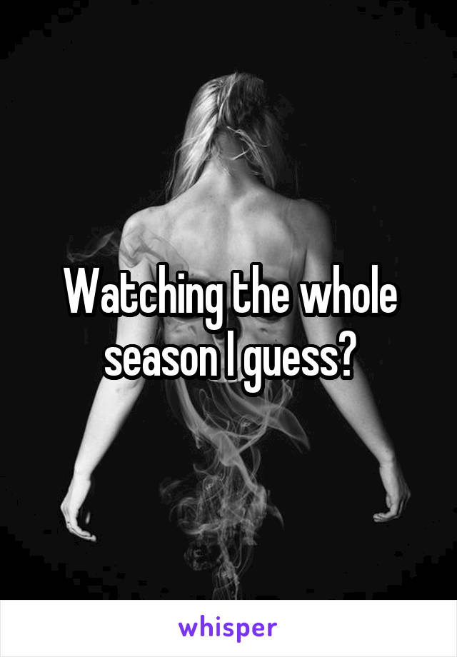 Watching the whole season I guess?