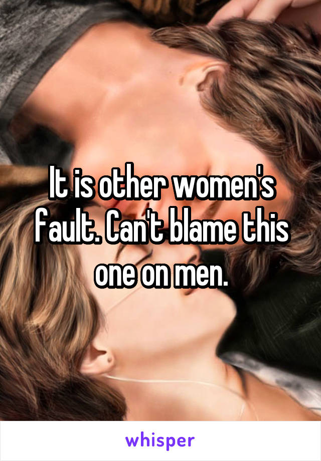 It is other women's fault. Can't blame this one on men.