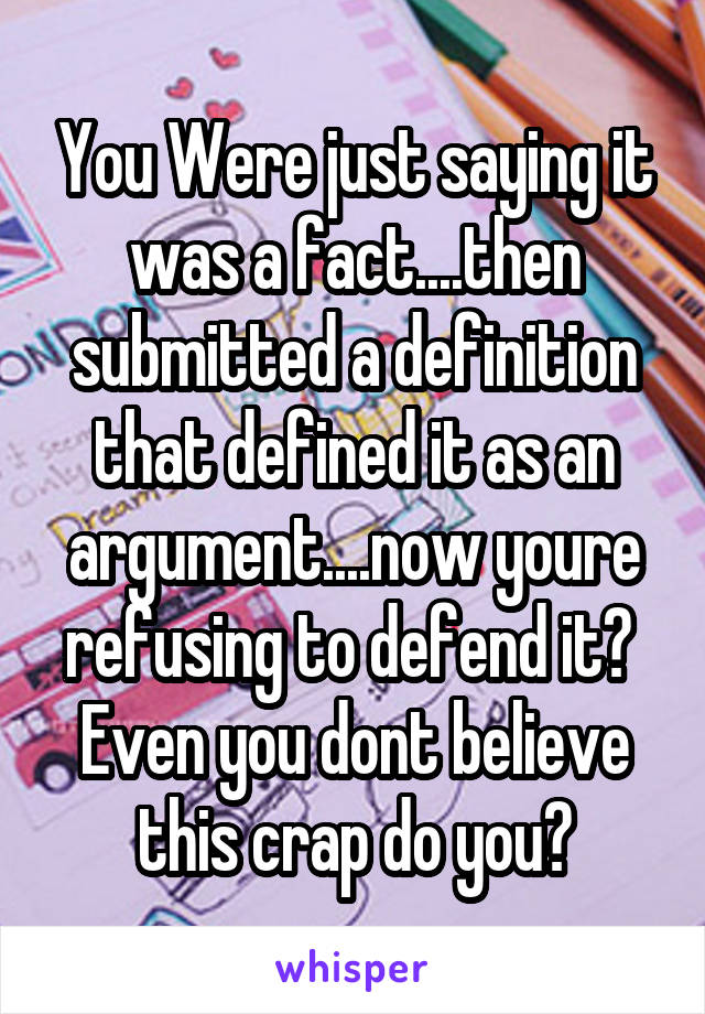 You Were just saying it was a fact....then submitted a definition that defined it as an argument....now youre refusing to defend it?  Even you dont believe this crap do you?