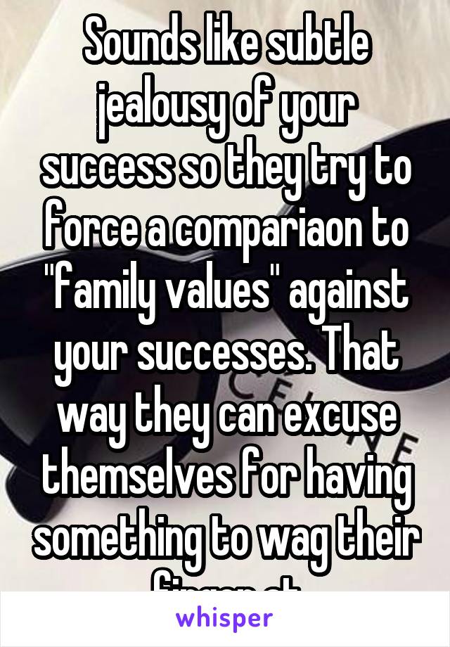 Sounds like subtle jealousy of your success so they try to force a compariaon to "family values" against your successes. That way they can excuse themselves for having something to wag their finger at