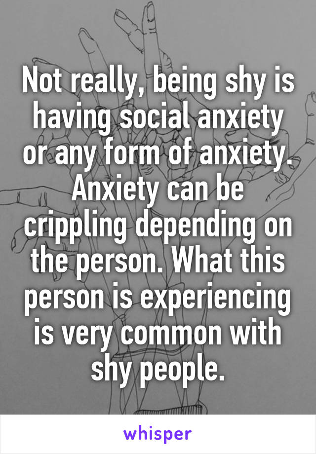 Not really, being shy is having social anxiety or any form of anxiety. Anxiety can be crippling depending on the person. What this person is experiencing is very common with shy people.