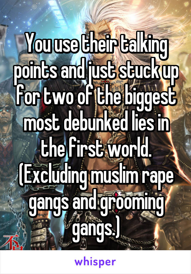 You use their talking points and just stuck up for two of the biggest most debunked lies in the first world. (Excluding muslim rape gangs and grooming gangs.)