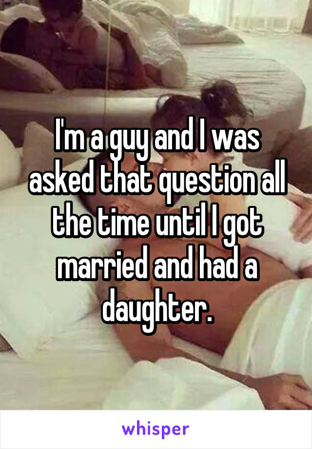 I'm a guy and I was asked that question all the time until I got married and had a daughter.