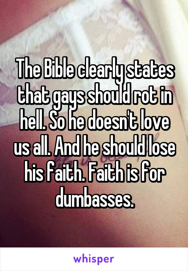 The Bible clearly states that gays should rot in hell. So he doesn't love us all. And he should lose his faith. Faith is for dumbasses.