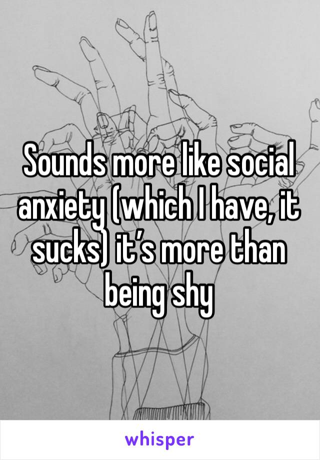 Sounds more like social anxiety (which I have, it sucks) it’s more than being shy