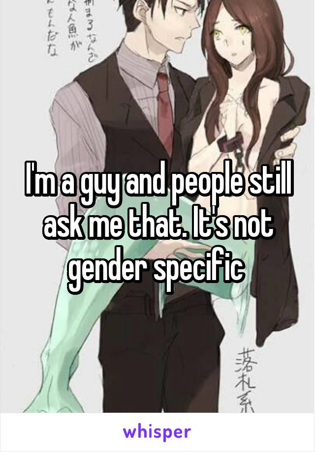 I'm a guy and people still ask me that. It's not gender specific 