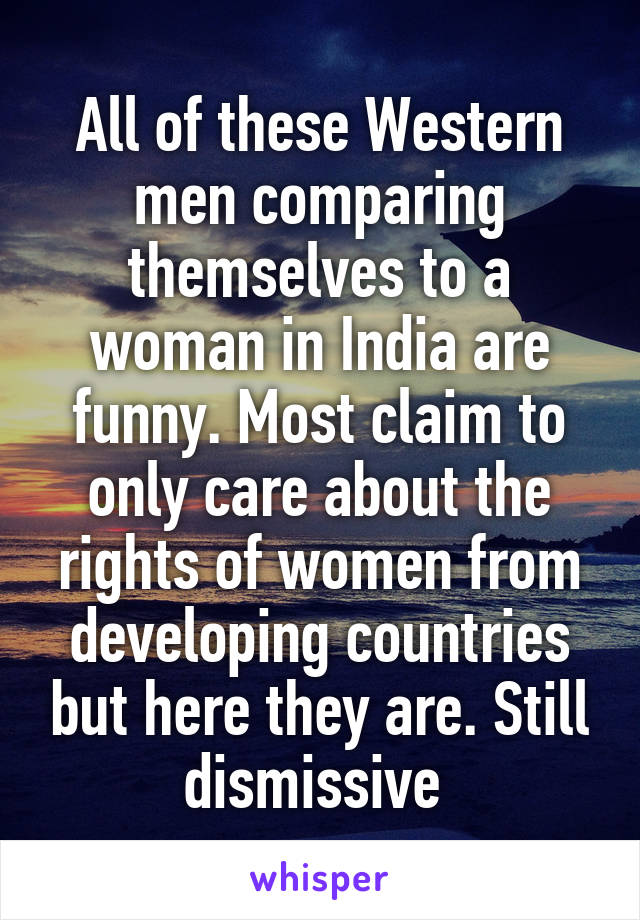 All of these Western men comparing themselves to a woman in India are funny. Most claim to only care about the rights of women from developing countries but here they are. Still dismissive 