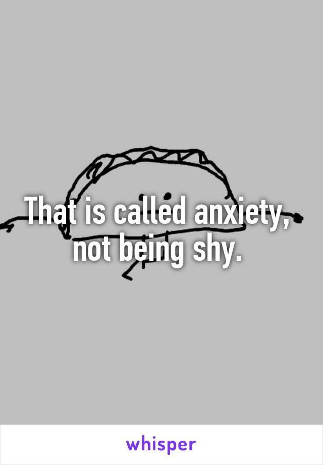 That is called anxiety,  not being shy. 