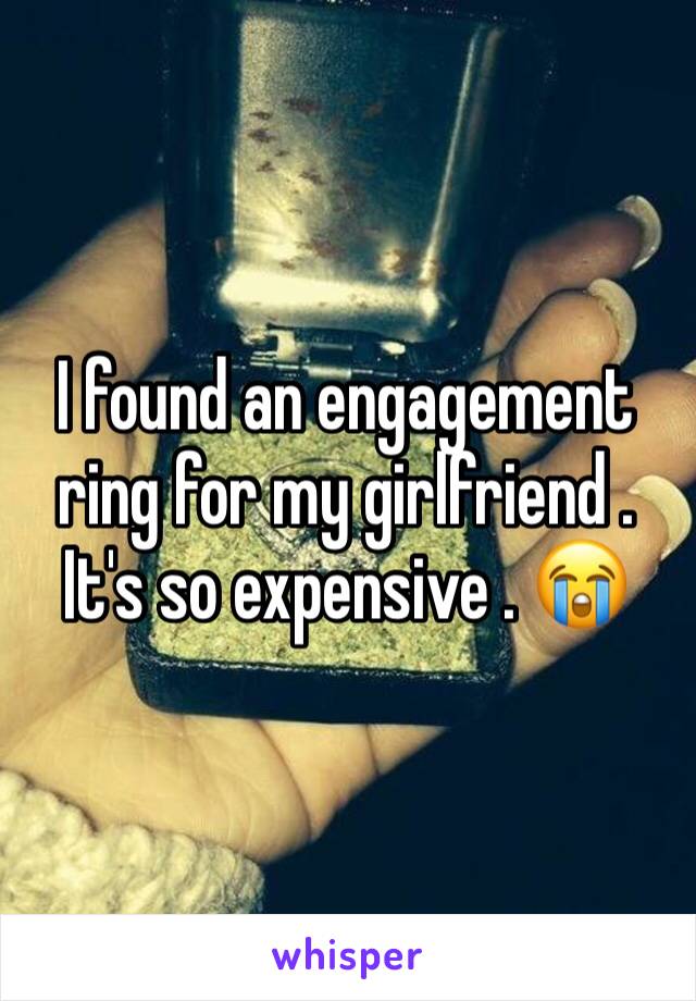 I found an engagement ring for my girlfriend . It's so expensive . 😭