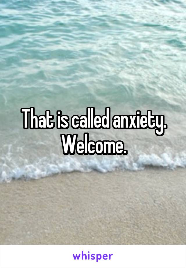 That is called anxiety. Welcome.