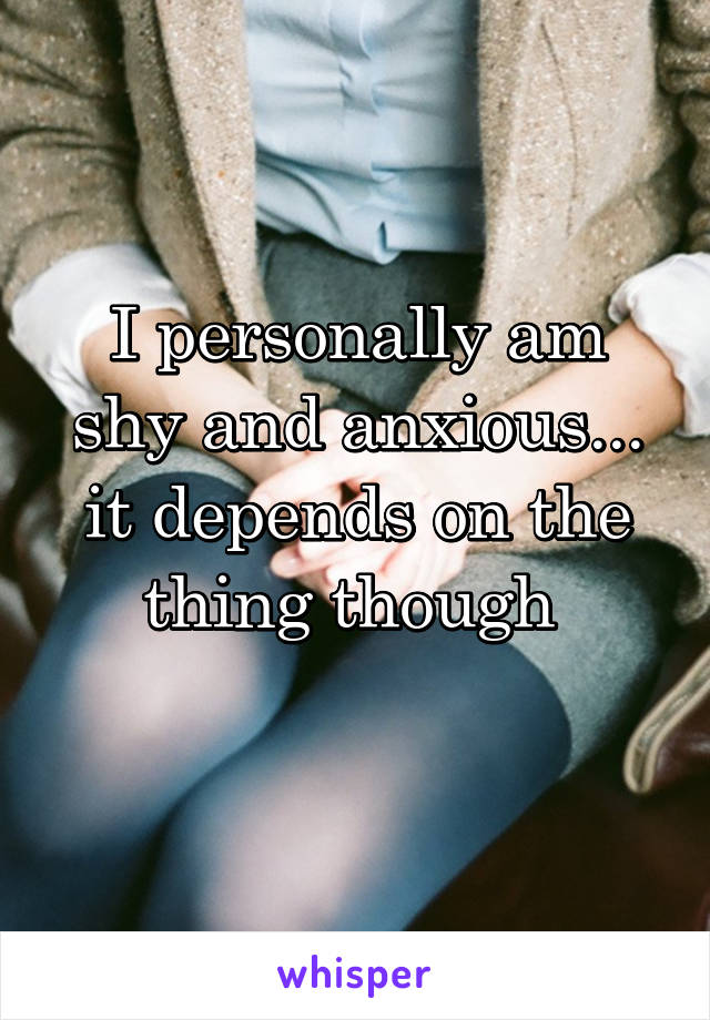 I personally am shy and anxious... it depends on the thing though 
