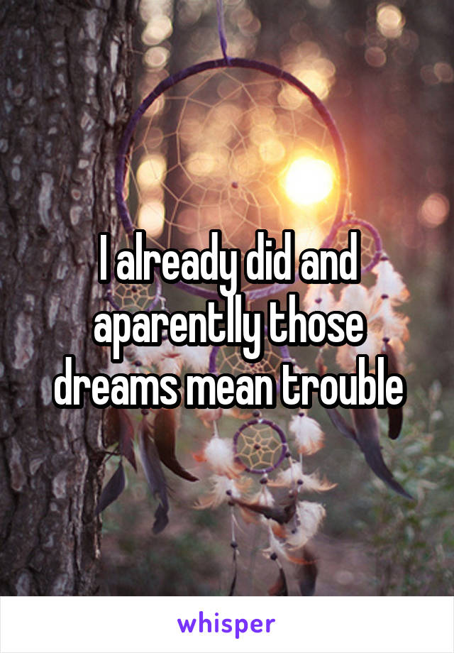 I already did and aparentlly those dreams mean trouble