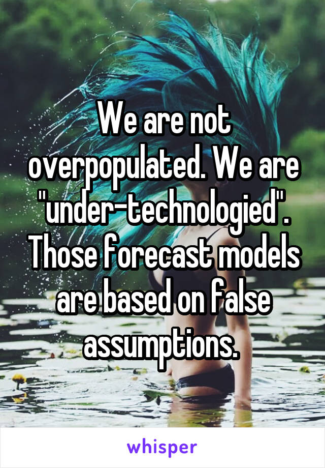 We are not overpopulated. We are "under-technologied". Those forecast models are based on false assumptions. 