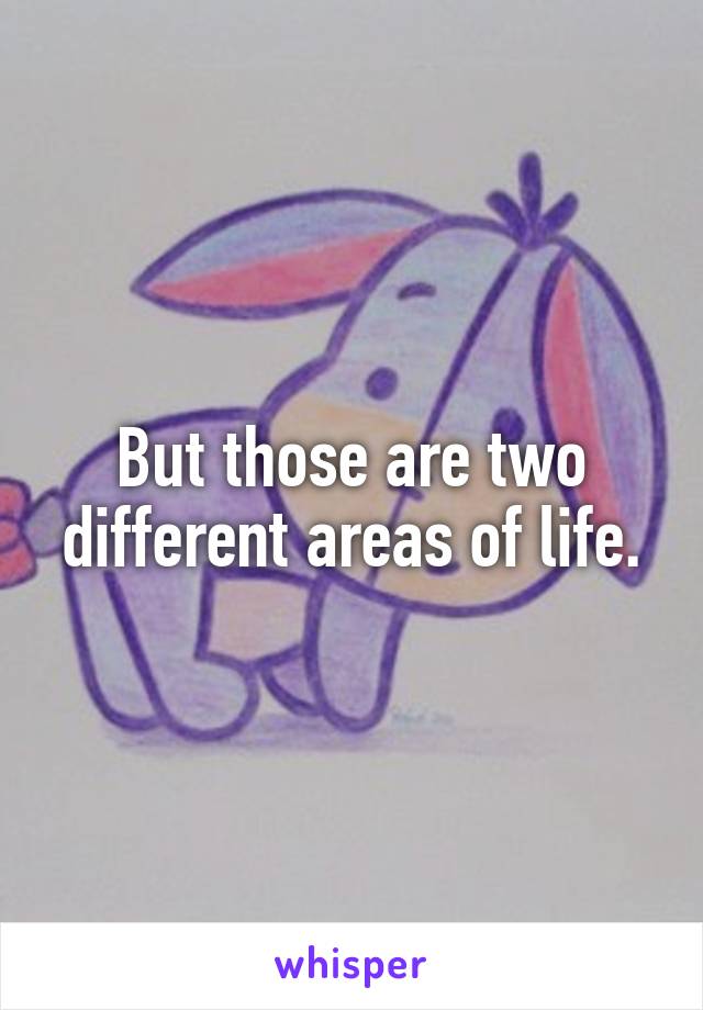 But those are two different areas of life.