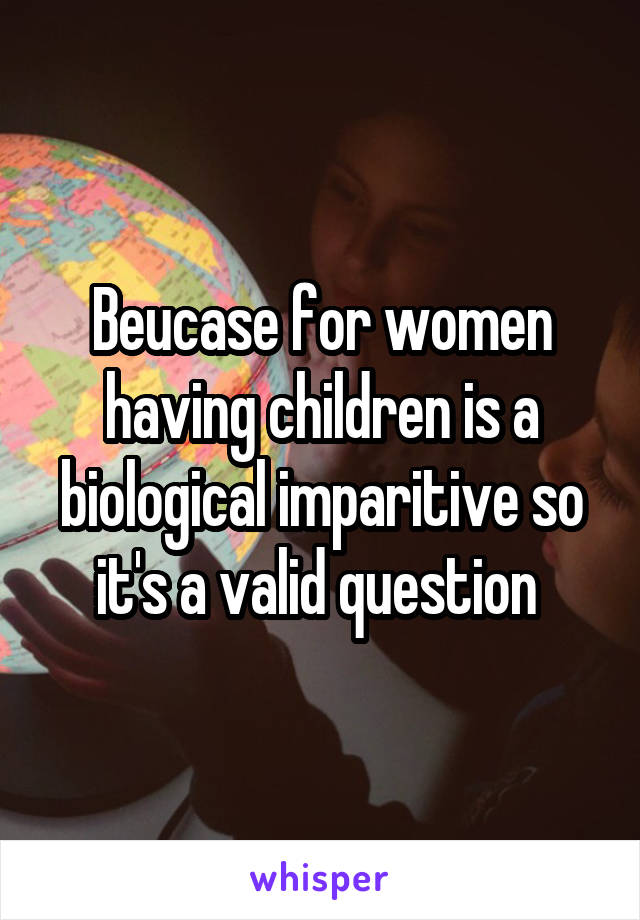 Beucase for women having children is a biological imparitive so it's a valid question 